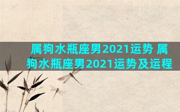 属狗水瓶座男2021运势 属狗水瓶座男2021运势及运程